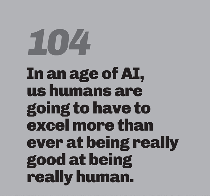 A minimalist graphic on a gray background. In the top left, the number “104” is in a slanted, medium-gray font. Below in bold black text is the quote: “In an age of AI, us humans are going to have to excel more than ever at being really good at being really human.”
