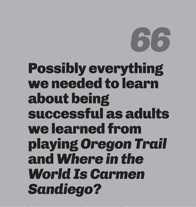 A minimalist graphic on a gray background. In the top right, the number “66” is in a slanted, medium-gray font. Below in bold black text is the quote: “Possibly everything we needed to learn about being successful as adults we learned from playing Oregon Trail and Where in the World Is Carmen Sandiego?”